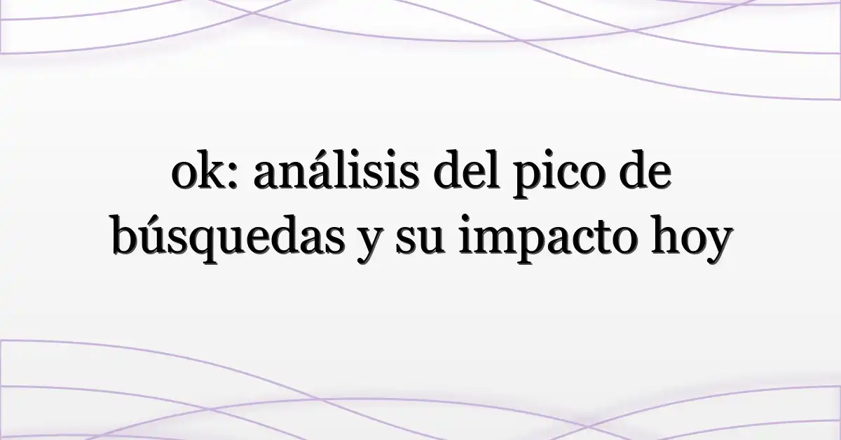 ok: análisis del pico de búsquedas y su impacto hoy
