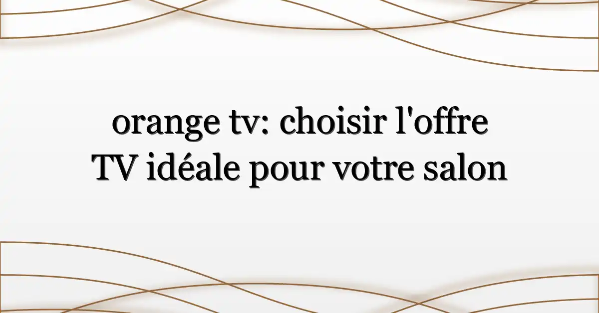 orange tv: choisir l’offre TV idéale pour votre salon