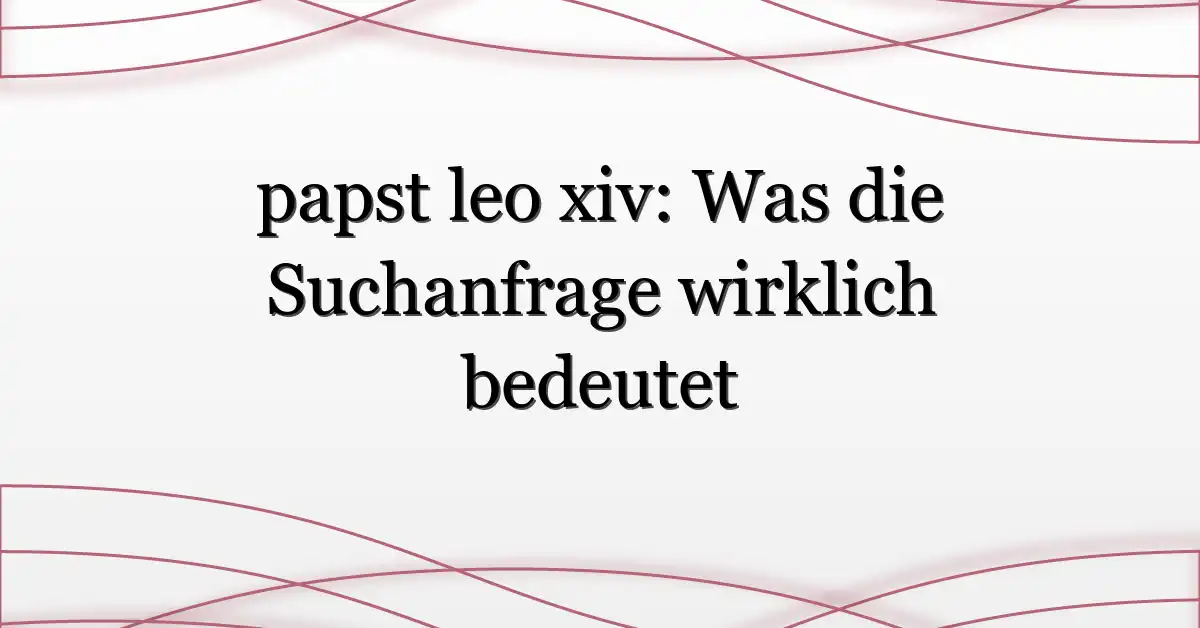 papst leo xiv: Was die Suchanfrage wirklich bedeutet