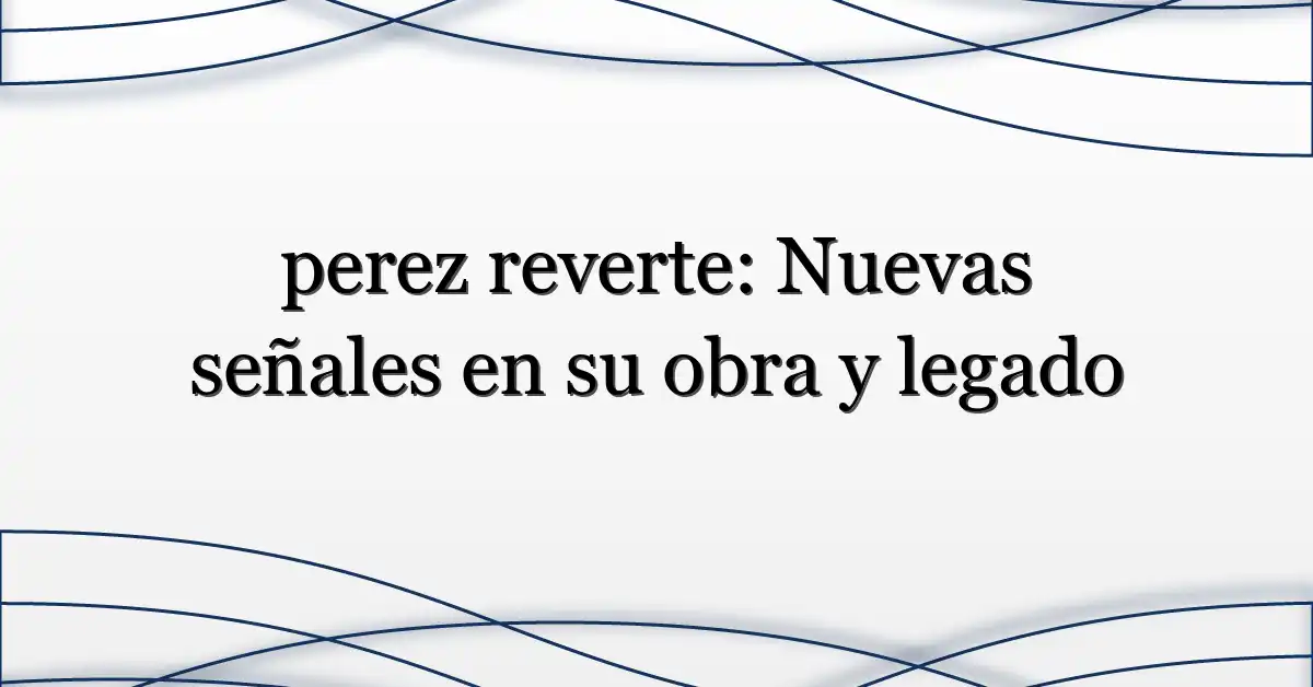 perez reverte: Nuevas señales en su obra y legado