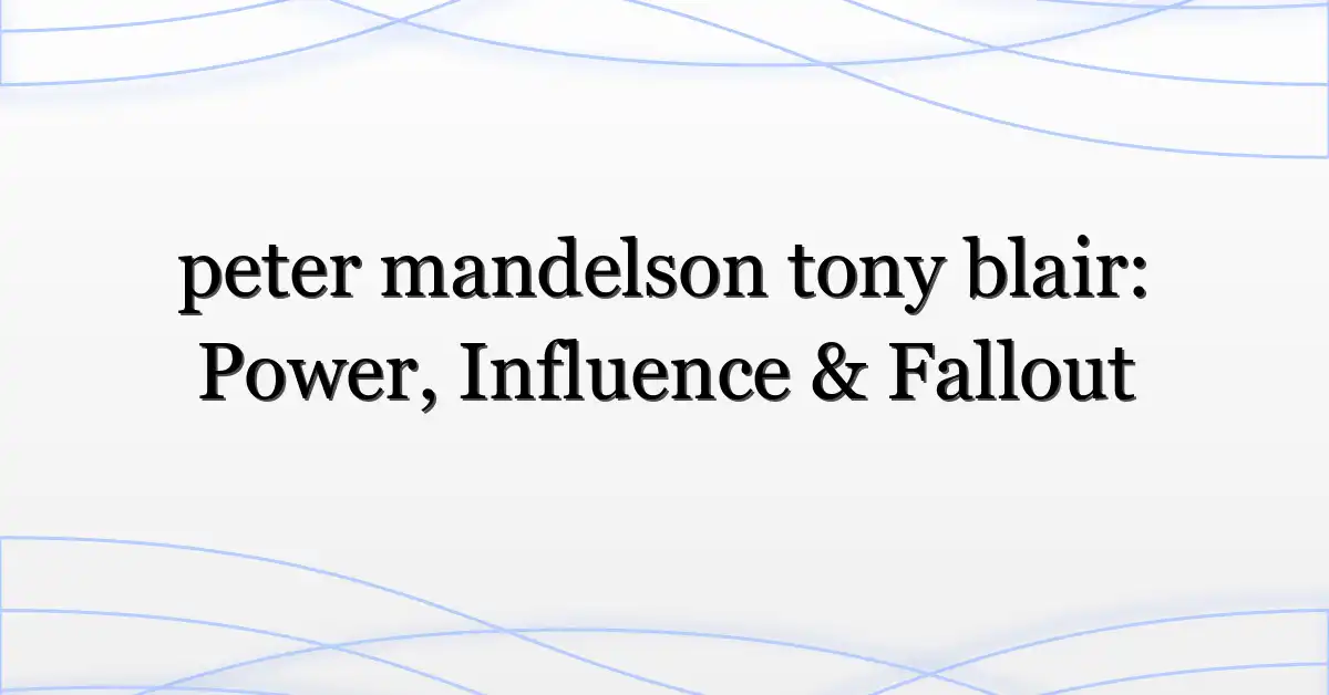 peter mandelson tony blair: Power, Influence & Fallout
