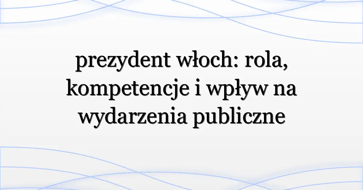 prezydent włoch: rola, kompetencje i wpływ na wydarzenia publiczne