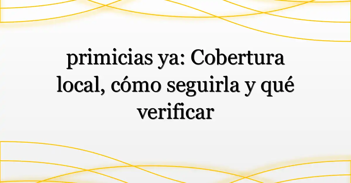 primicias ya: Cobertura local, cómo seguirla y qué verificar