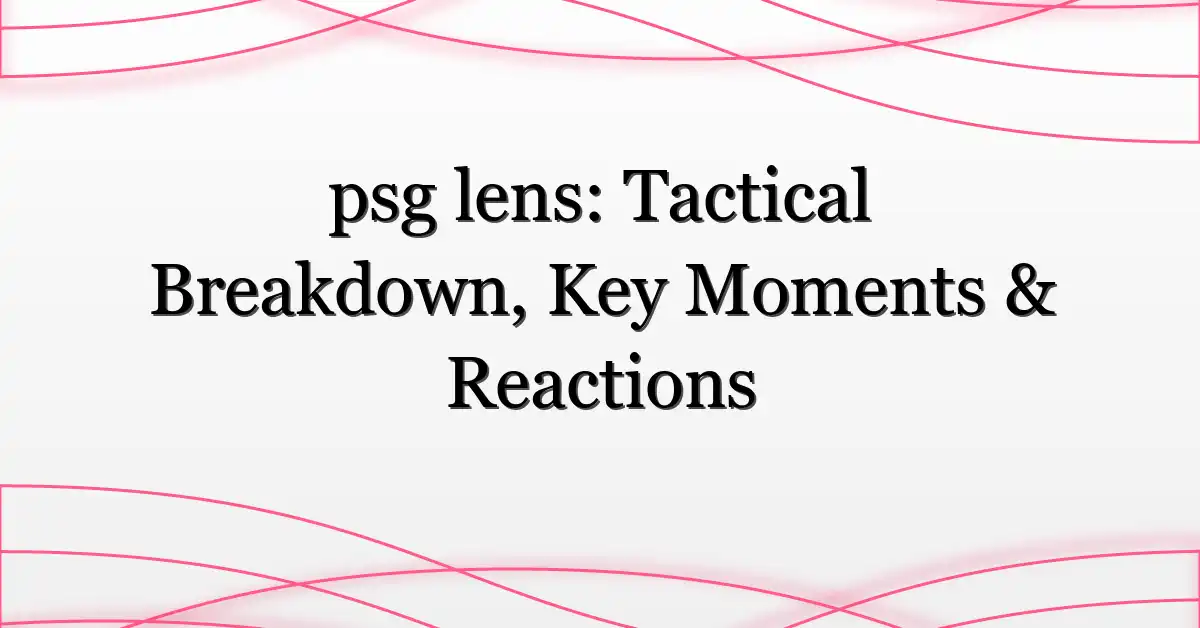 psg lens: Tactical Breakdown, Key Moments & Reactions