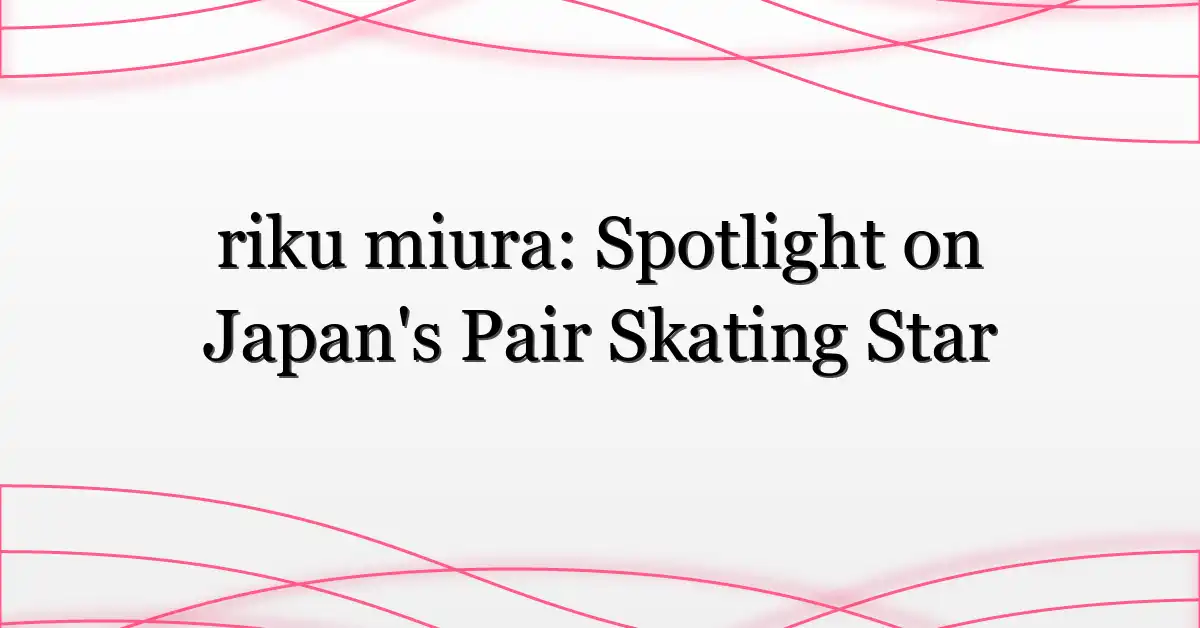 riku miura: Spotlight on Japan’s Pair Skating Star