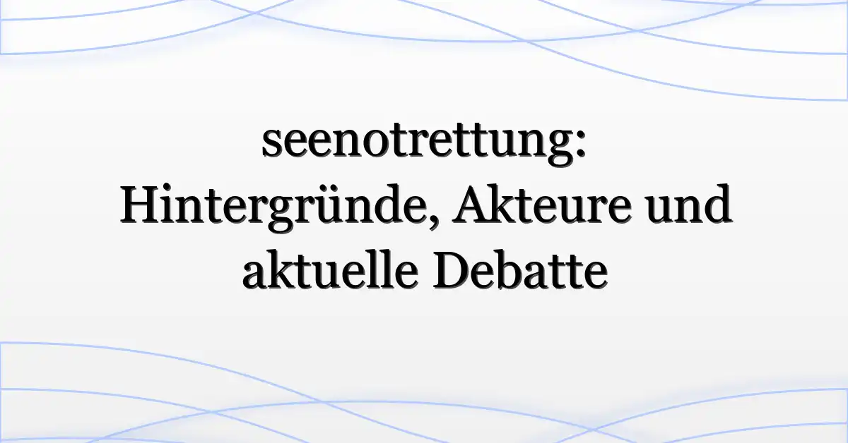 seenotrettung: Hintergründe, Akteure und aktuelle Debatte