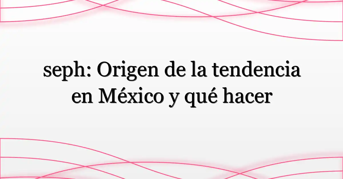 seph: Origen de la tendencia en México y qué hacer