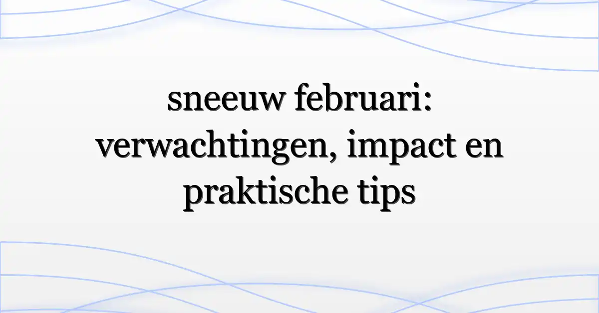sneeuw februari: verwachtingen, impact en praktische tips