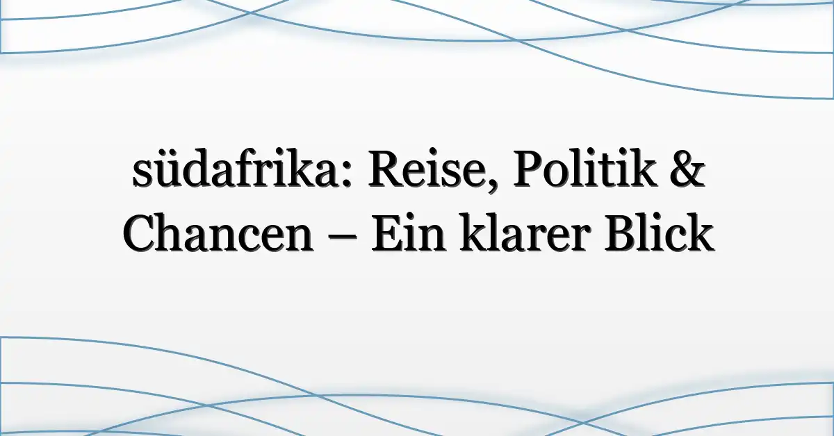 südafrika: Reise, Politik & Chancen – Ein klarer Blick