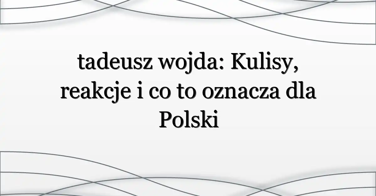 tadeusz wojda: Kulisy, reakcje i co to oznacza dla Polski