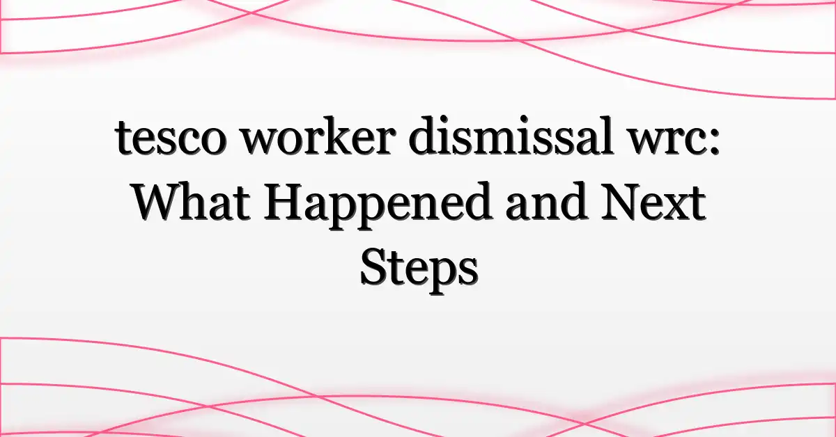 tesco worker dismissal wrc: What Happened and Next Steps