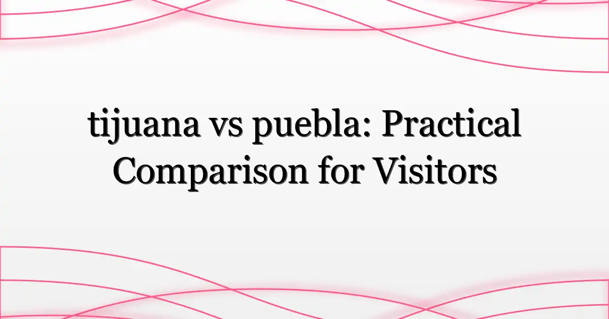 tijuana vs puebla: Practical Comparison for Visitors