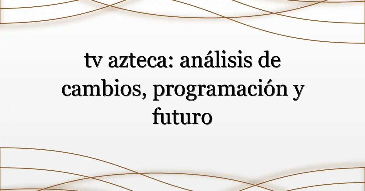 tv azteca: análisis de cambios, programación y futuro