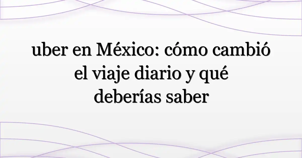 uber en México: cómo cambió el viaje diario y qué deberías saber