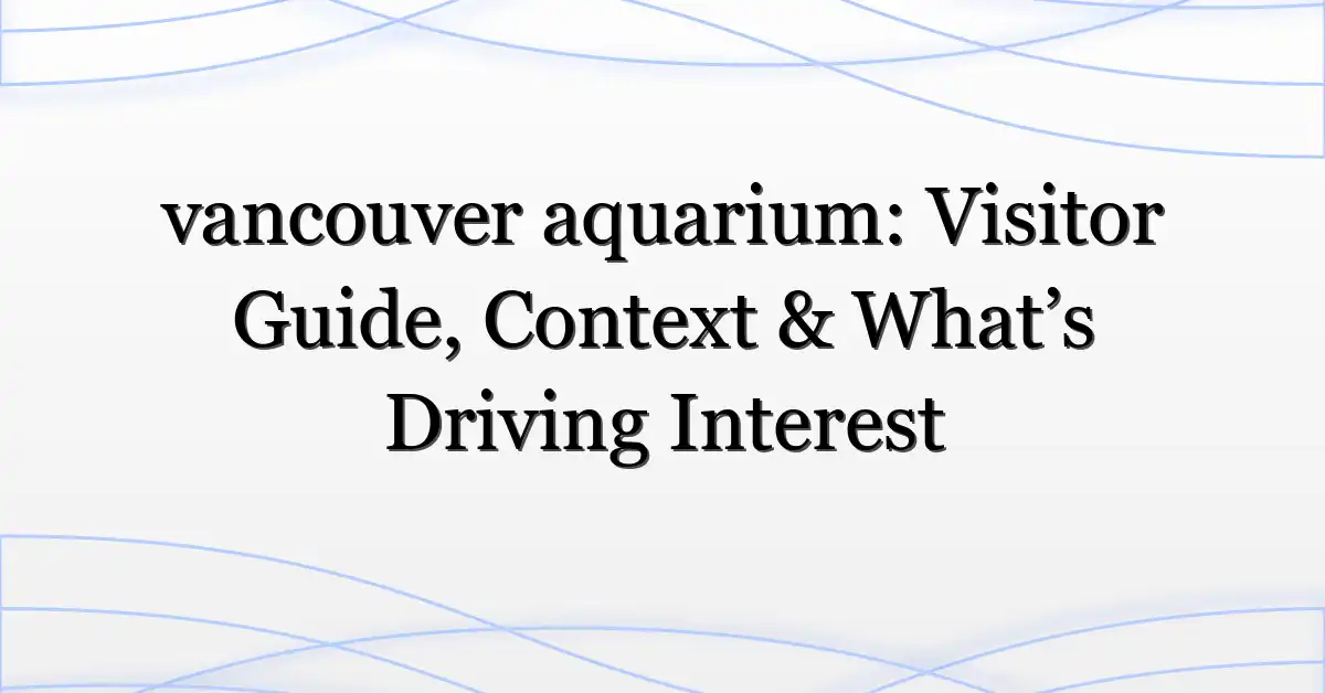 vancouver aquarium: Visitor Guide, Context & What’s Driving Interest