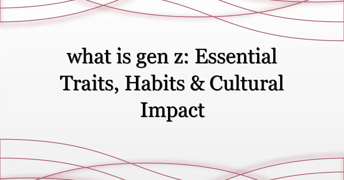 what is gen z: Essential Traits, Habits & Cultural Impact