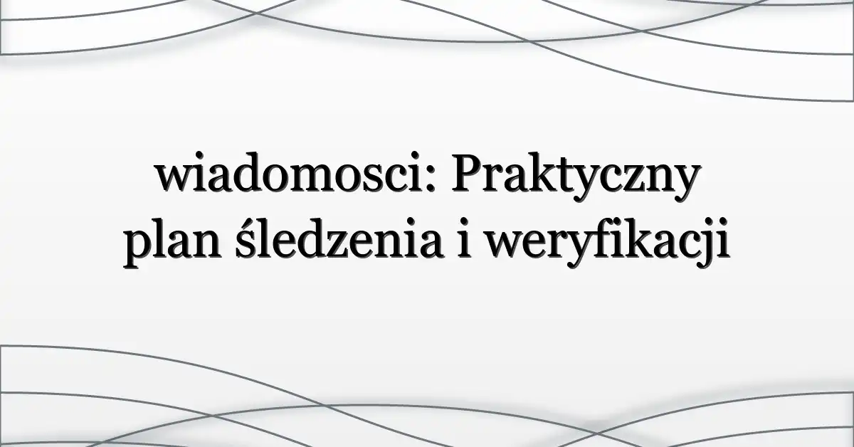 wiadomosci: Praktyczny plan śledzenia i weryfikacji