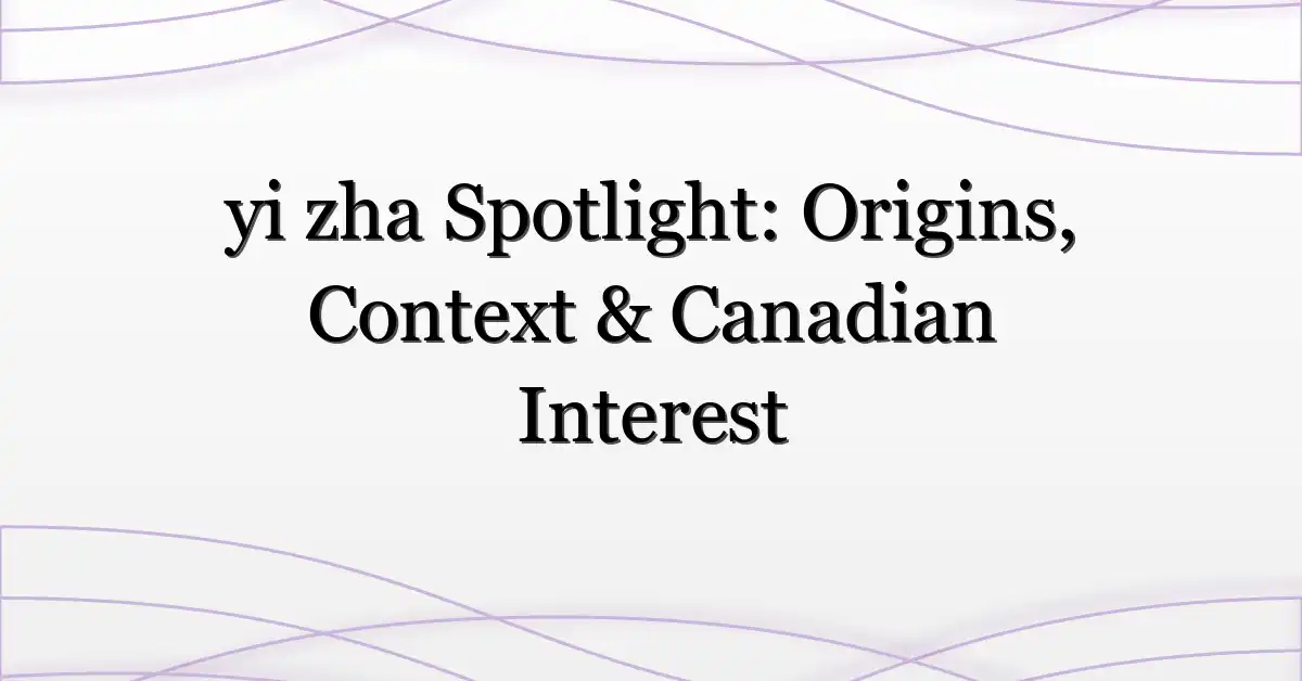 yi zha Spotlight: Origins, Context & Canadian Interest